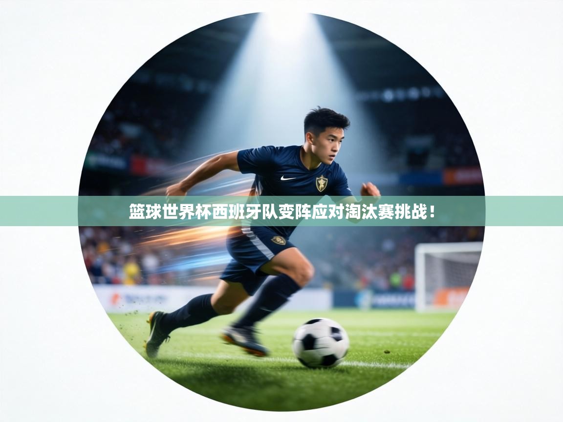 篮球世界杯西班牙队变阵应对淘汰赛挑战！  第2张